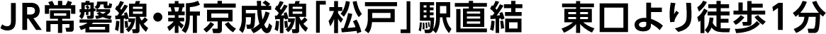 JR常磐線・新京成線「松戸」駅直結　東口より徒歩1分