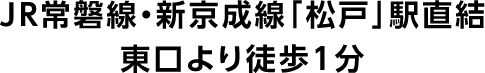 JR常磐線・新京成線「松戸」駅直結　東口より徒歩1分