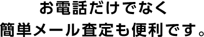 お電話だけでなく簡単メール査定も便利です。